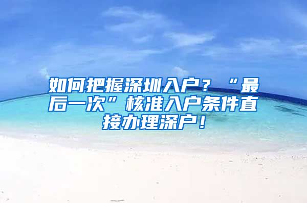 如何把握深圳入户？“最后一次”核准入户条件直接办理深户！