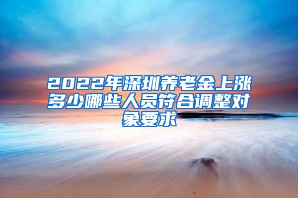 2022年深圳养老金上涨多少哪些人员符合调整对象要求