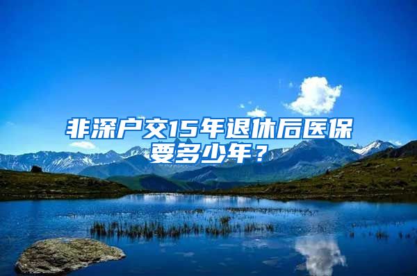 非深户交15年退休后医保要多少年？