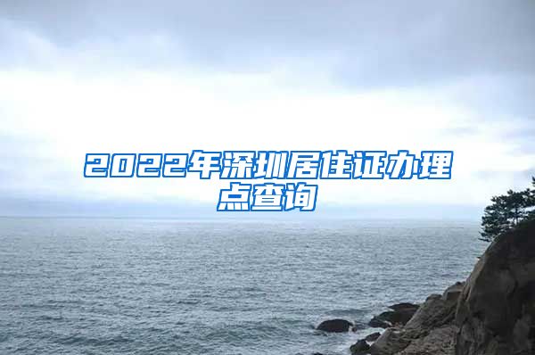 2022年深圳居住证办理点查询