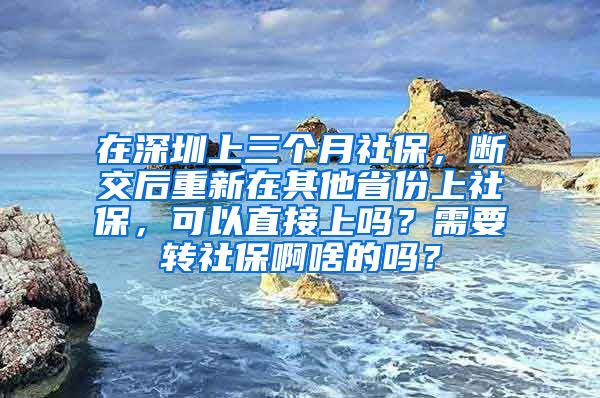 在深圳上三个月社保，断交后重新在其他省份上社保，可以直接上吗？需要转社保啊啥的吗？