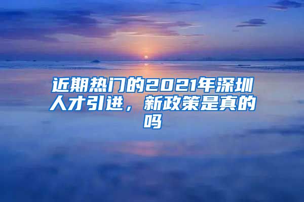 近期热门的2021年深圳人才引进，新政策是真的吗