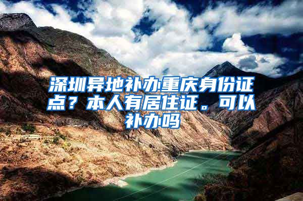 深圳异地补办重庆身份证点？本人有居住证。可以补办吗