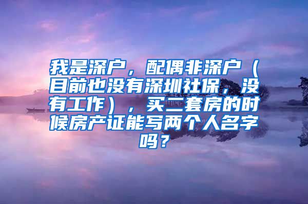 我是深户，配偶非深户（目前也没有深圳社保，没有工作），买二套房的时候房产证能写两个人名字吗？