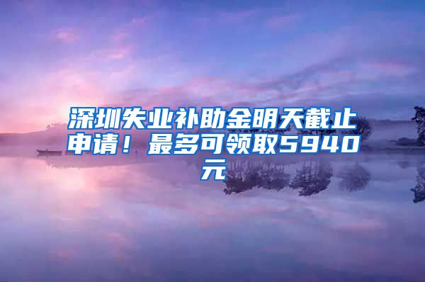 深圳失业补助金明天截止申请！最多可领取5940元