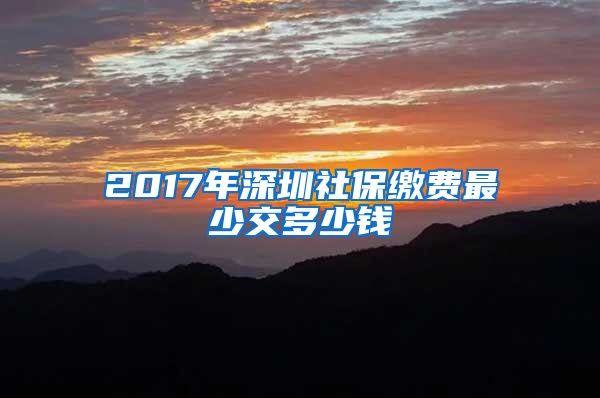 2017年深圳社保缴费最少交多少钱