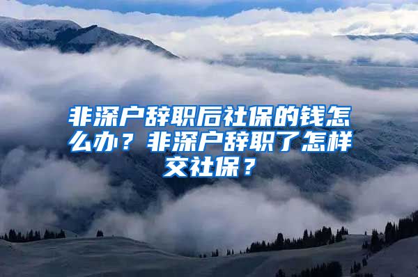 非深户辞职后社保的钱怎么办？非深户辞职了怎样交社保？