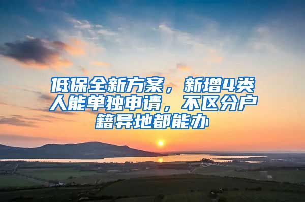 低保全新方案，新增4类人能单独申请，不区分户籍异地都能办