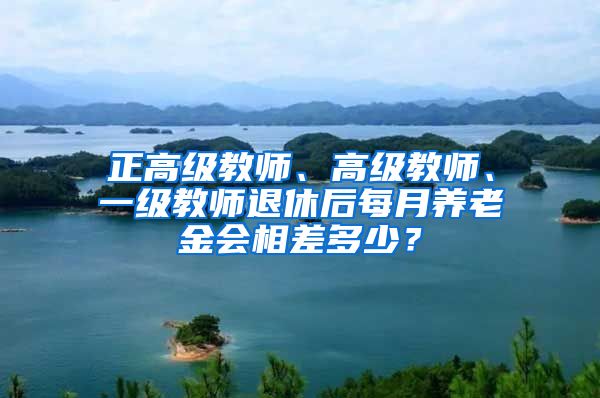 正高级教师、高级教师、一级教师退休后每月养老金会相差多少？