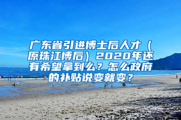 广东省引进博士后人才（原珠江博后）2020年还有希望拿到么？怎么政府的补贴说变就变？