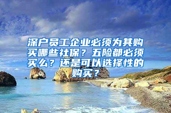 深户员工企业必须为其购买哪些社保？五险都必须买么？还是可以选择性的购买？