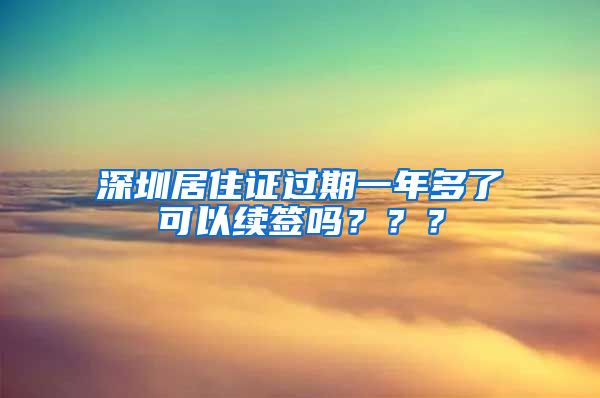 深圳居住证过期一年多了可以续签吗？？？