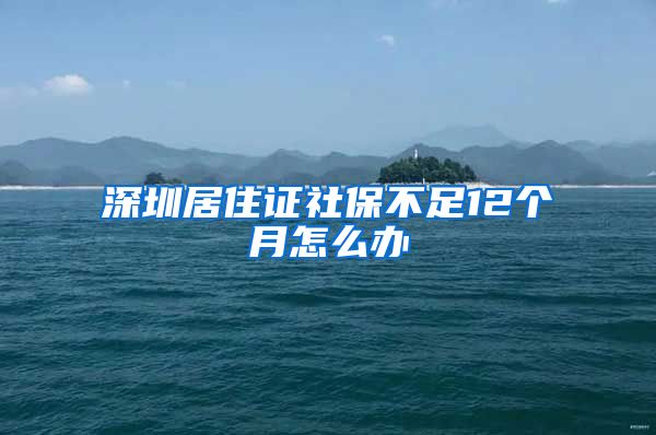 深圳居住证社保不足12个月怎么办