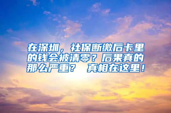 在深圳，社保断缴后卡里的钱会被清零？后果真的那么严重？ 真相在这里！