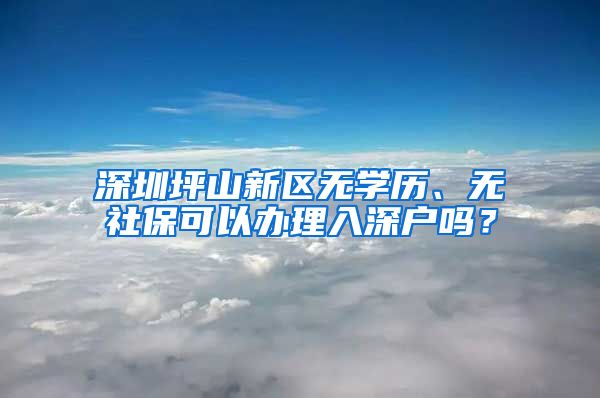 深圳坪山新区无学历、无社保可以办理入深户吗？