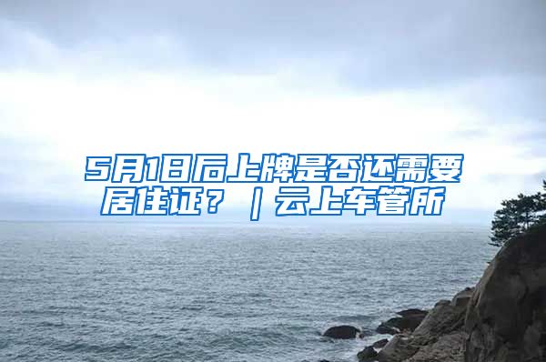 5月1日后上牌是否还需要居住证？｜云上车管所