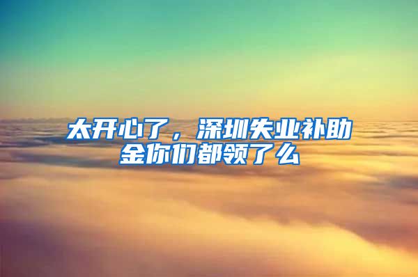 太开心了，深圳失业补助金你们都领了么