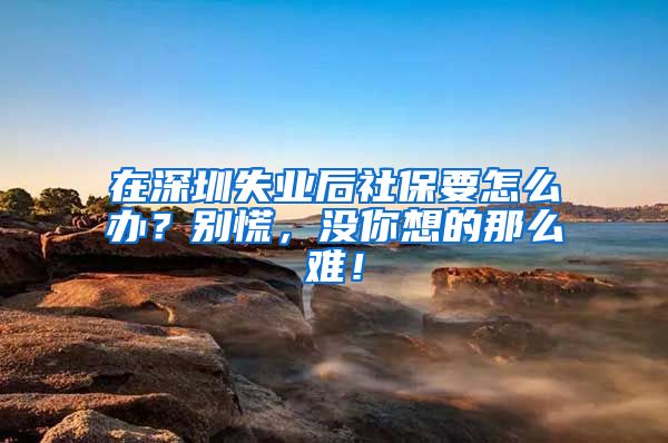 在深圳失业后社保要怎么办？别慌，没你想的那么难！