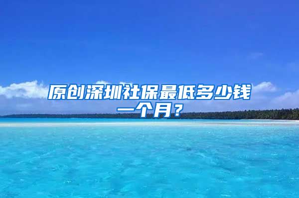 原创深圳社保最低多少钱一个月？