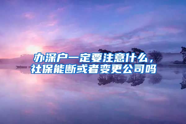 办深户一定要注意什么，社保能断或者变更公司吗