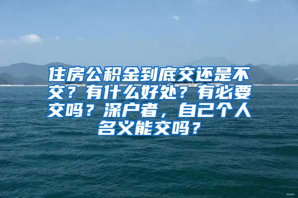 住房公积金到底交还是不交？有什么好处？有必要交吗？深户者，自己个人名义能交吗？