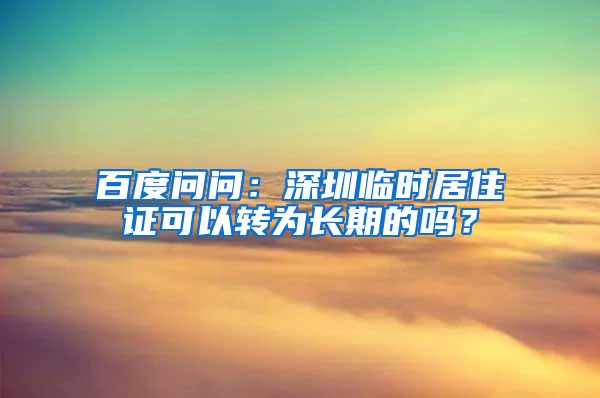 百度问问：深圳临时居住证可以转为长期的吗？