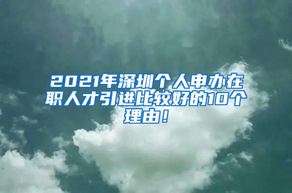 2021年深圳个人申办在职人才引进比较好的10个理由！