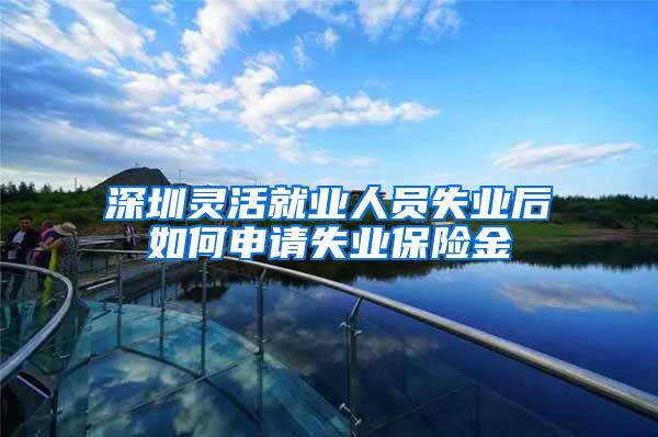 深圳灵活就业人员失业后如何申请失业保险金