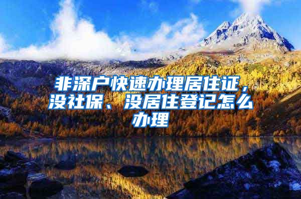 非深户快速办理居住证，没社保、没居住登记怎么办理