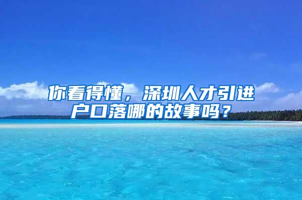 你看得懂，深圳人才引进户口落哪的故事吗？