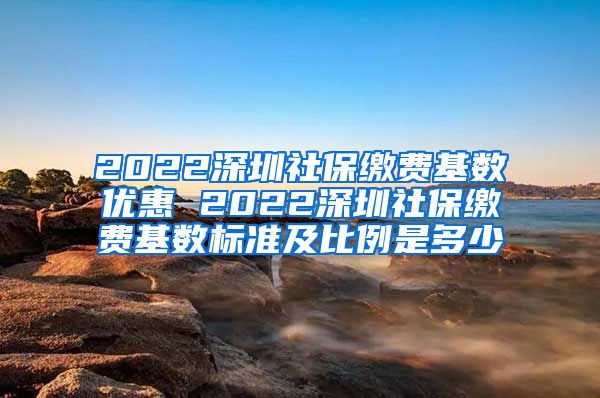 2022深圳社保缴费基数优惠 2022深圳社保缴费基数标准及比例是多少