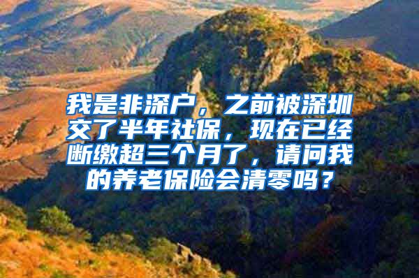 我是非深户，之前被深圳交了半年社保，现在已经断缴超三个月了，请问我的养老保险会清零吗？