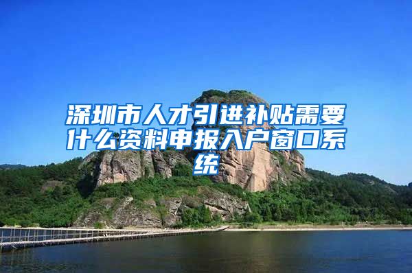 深圳市人才引进补贴需要什么资料申报入户窗口系统