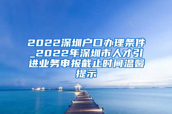 2022深圳户口办理条件_2022年深圳市人才引进业务申报截止时间温馨提示