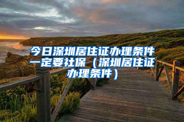 今日深圳居住证办理条件一定要社保（深圳居住证办理条件）