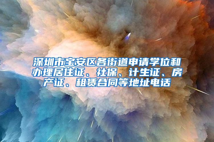 深圳市宝安区各街道申请学位和办理居住证、社保、计生证、房产证、租赁合同等地址电话