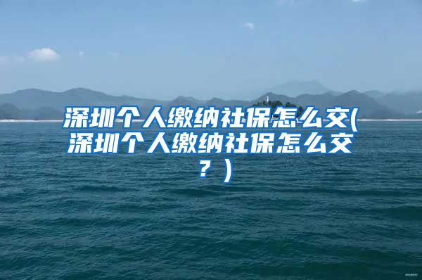 深圳个人缴纳社保怎么交(深圳个人缴纳社保怎么交？)