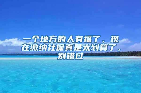 一个地方的人有福了，现在缴纳社保真是太划算了，别错过