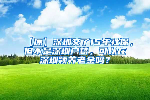 【原】深圳交了15年社保，但不是深圳户籍，可以在深圳领养老金吗？