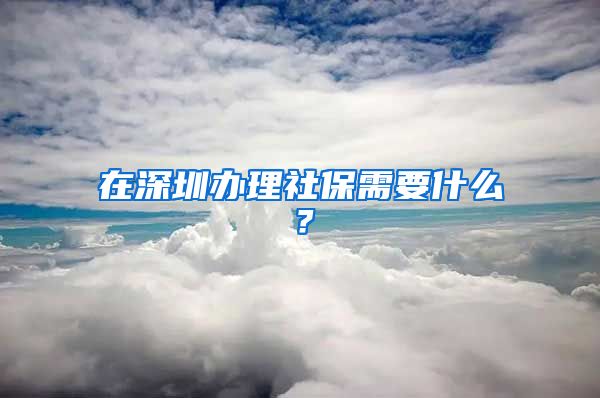 在深圳办理社保需要什么？