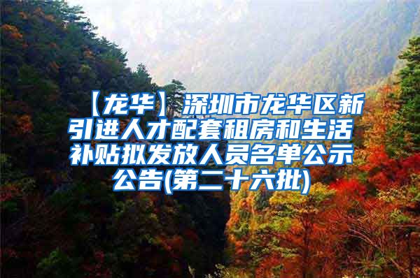 【龙华】深圳市龙华区新引进人才配套租房和生活补贴拟发放人员名单公示公告(第二十六批)