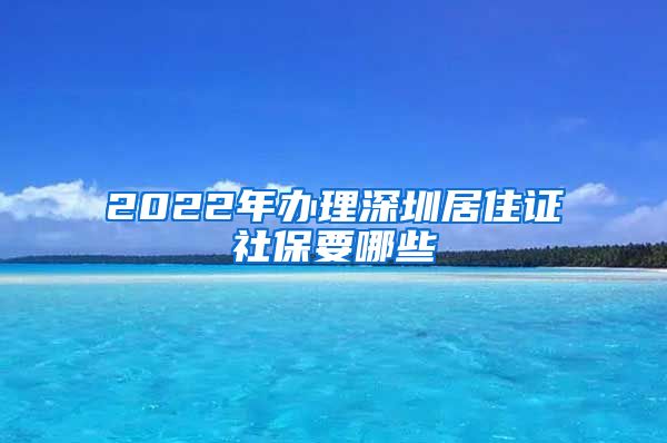 2022年办理深圳居住证社保要哪些