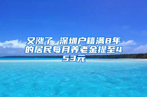 又涨了 深圳户籍满8年的居民每月养老金提至453元