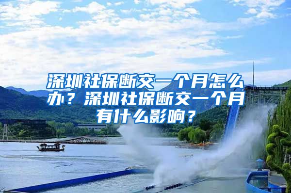 深圳社保断交一个月怎么办？深圳社保断交一个月有什么影响？