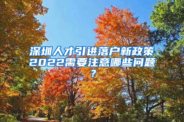 深圳人才引进落户新政策2022需要注意哪些问题？