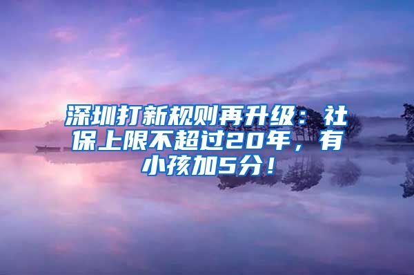 深圳打新规则再升级：社保上限不超过20年，有小孩加5分！