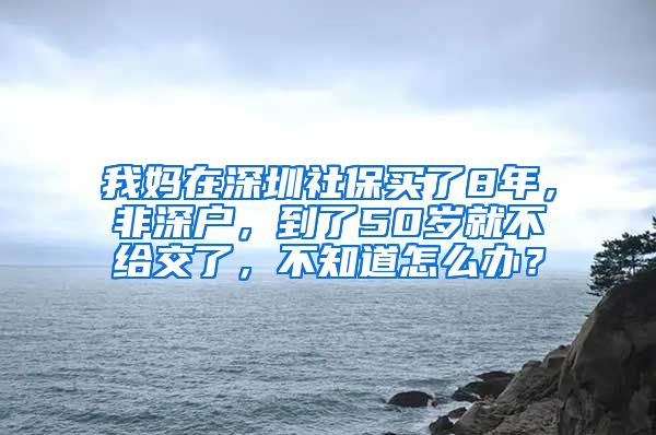 我妈在深圳社保买了8年，非深户，到了50岁就不给交了，不知道怎么办？