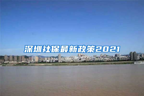 深圳社保最新政策2021