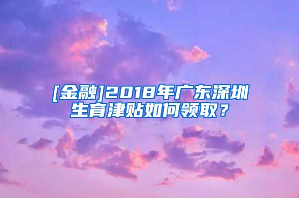 [金融]2018年广东深圳生育津贴如何领取？