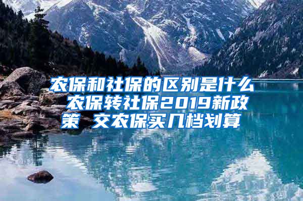 农保和社保的区别是什么 农保转社保2019新政策 交农保买几档划算